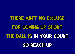 THERE AIN'T NO EXCUSE

FOR COMING UP SHORT
THE BALL IS IN YOUR COURT
SO REACH UP