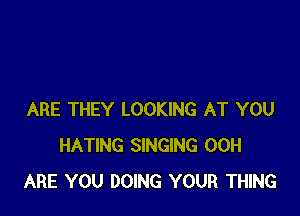 ARE THEY LOOKING AT YOU
HATING SINGING 00H
ARE YOU DOING YOUR THING