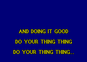 AND DOING IT GOOD
DO YOUR THING THING
DO YOUR THING THING..