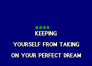 KEEPING
YOURSELF FROM TAKING
ON YOUR PERFECT DREAM