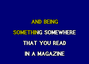 AND BEING

SOMETHING SOMEWHERE
THAT YOU READ
IN A MAGAZINE