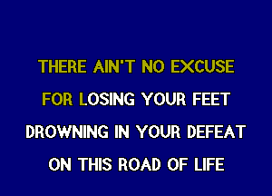 THERE AIN'T N0 EXCUSE
FOR LOSING YOUR FEET
BROWNING IN YOUR DEFEAT
ON THIS ROAD OF LIFE