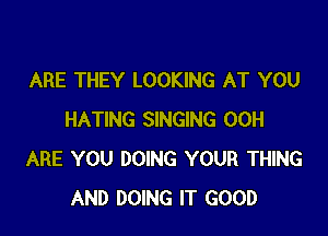 ARE THEY LOOKING AT YOU

HATING SINGING 00H
ARE YOU DOING YOUR THING
AND DOING IT GOOD