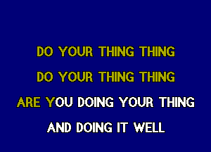 DO YOUR THING THING

DO YOUR THING THING
ARE YOU DOING YOUR THING
AND DOING IT WELL