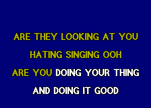 ARE THEY LOOKING AT YOU

HATING SINGING 00H
ARE YOU DOING YOUR THING
AND DOING IT GOOD