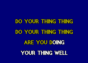 DO YOUR THING THING

DO YOUR THING THING
ARE YOU DOING
YOUR THING WELL