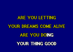 ARE YOU LETTING

YOUR DREAMS COME ALIVE
ARE YOU DOING
YOUR THING GOOD