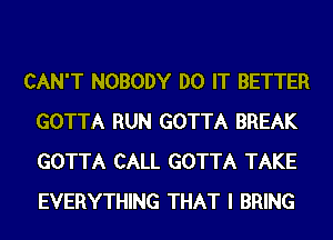 CAN'T NOBODY DO IT BETTER
GOTTA RUN GOTTA BREAK
GOTTA CALL GOTTA TAKE
EVERYTHING THAT I BRING