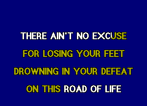 THERE AIN'T N0 EXCUSE
FOR LOSING YOUR FEET
BROWNING IN YOUR DEFEAT
ON THIS ROAD OF LIFE