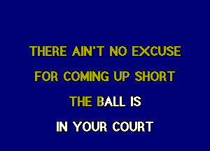 THERE AIN'T NO EXCUSE

FOR COMING UP SHORT
THE BALL IS
IN YOUR COURT