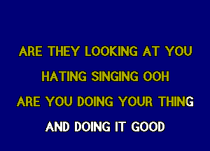 ARE THEY LOOKING AT YOU

HATING SINGING 00H
ARE YOU DOING YOUR THING
AND DOING IT GOOD