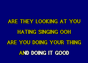 ARE THEY LOOKING AT YOU

HATING SINGING 00H
ARE YOU DOING YOUR THING
AND DOING IT GOOD