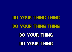 DO YOUR THING THING

DO YOUR THING THING
DO YOUR THING
DO YOUR THING