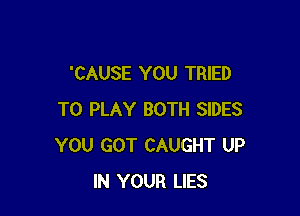 'CAUSE YOU TRIED

TO PLAY BOTH SIDES
YOU GOT CAUGHT UP
IN YOUR LIES