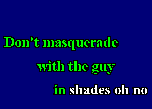 Don't masquerade

With the guy

in shades oh no