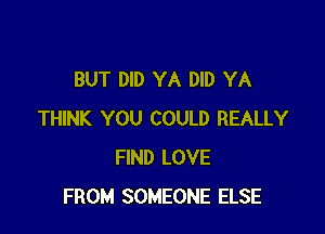 BUT DID YA DID YA

THINK YOU COULD REALLY
FIND LOVE
FROM SOMEONE ELSE