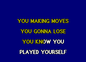 YOU MAKING MOVES

YOU GONNA LOSE
YOU KNOW YOU
PLAYED YOURSELF