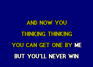 AND NOW YOU

THINKING THINKING
YOU CAN GET ONE BY ME
BUT YOU'LL NEVER WIN