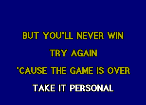 BUT YOU'LL NEVER WIN

TRY AGAIN
'CAUSE THE GAME IS OVER
TAKE IT PERSONAL