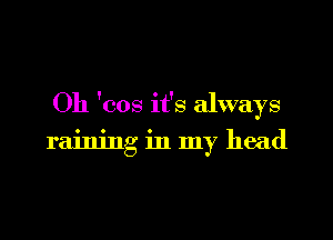Oh 'cos it's always

raining in my head