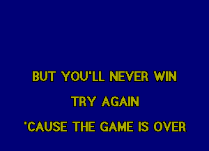 BUT YOU'LL NEVER WIN
TRY AGAIN
'CAUSE THE GAME IS OVER