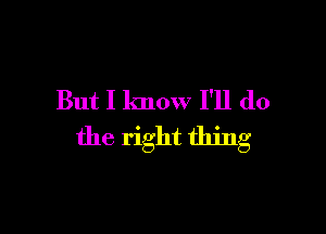 But I know I'll do

the right thing