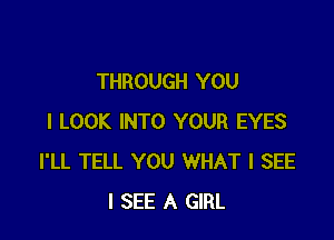 THROUGH YOU

I LOOK INTO YOUR EYES
I'LL TELL YOU WHAT I SEE
I SEE A GIRL