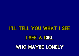 I'LL TELL YOU WHAT I SEE
I SEE A GIRL
WHO MAYBE LONELY