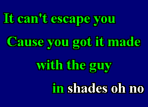 It can't escape you

Cause you got it made
with the guy

in shades oh no