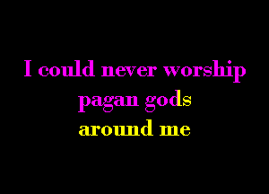 I could never worship

pagan gods

arOImd me
