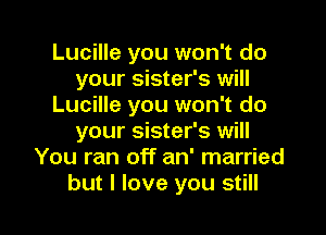 Lucille you won't do
your sister's will
Lucille you won't do
your sister's will
You ran off an' married

but I love you still I