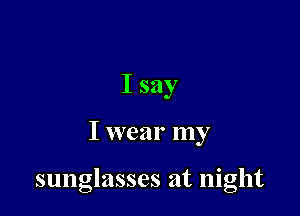 Isay

I wear my

sunglasses at night