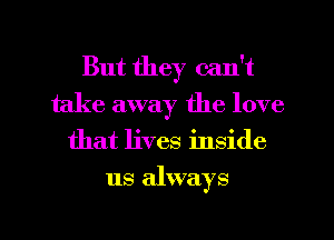 But they can't
take away the love
that lives inside

us always