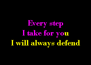 Every step

I take for you
I Will always defend