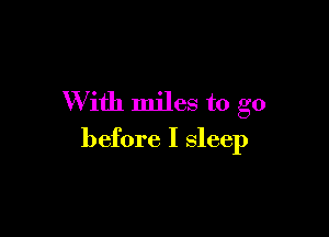 W ith miles to go

before I sleep