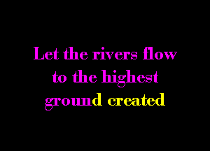 Let the rivers flow
to the highest

ground created

g