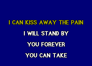 I CAN KISS AWAY THE PAIN

I WILL STAND BY
YOU FOREVER
YOU CAN TAKE