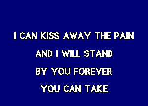 I CAN KISS AWAY THE PAIN

AND I WILL STAND
BY YOU FOREVER
YOU CAN TAKE