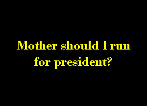Mother should I run

for president?