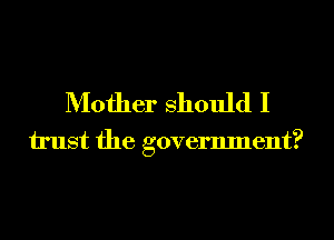 Mother should I
trust the government?