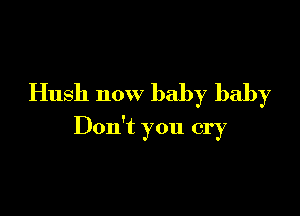 Hush now baby baby

Don't you cry