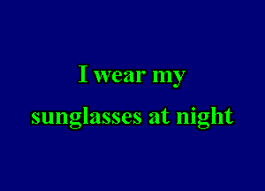 I wear my

sunglasses at night