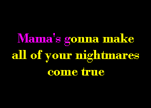 Mama's gonna make
all of your nightmares
come We