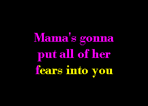 Mama's gonna,

put all of her

fears into you