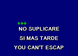 N0 SUPLICARE
SI MAS TARDE
YOU CAN'T ESCAP