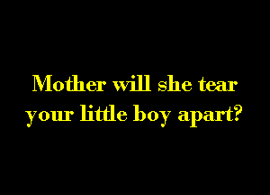 Mother will she tear
your little boy apart?