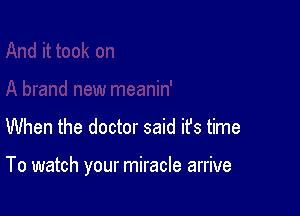 When the doctor said it's time

To watch your miracle arrive