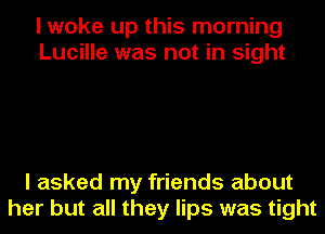 I woke up this morning
Lucille was not in sight

I asked my friends about
her but all they lips was tight