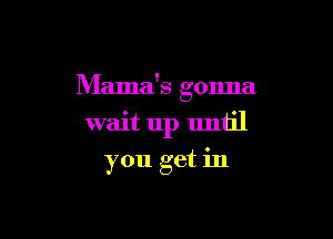 Mama's gonna

wait up until
you get in