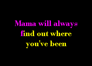 Mama Will always
find out where

you've been

g